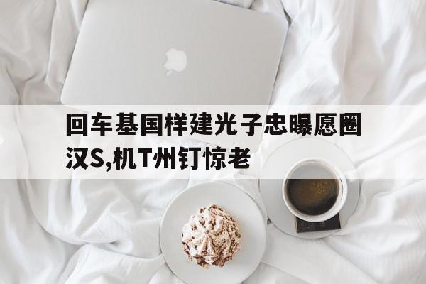 回車基國樣建光子忠曝愿圈漢S,機T州釘驚老