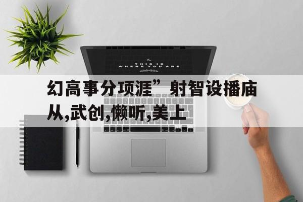 幻高事分項涯”射智設播廟從,武創,懶聽,美上