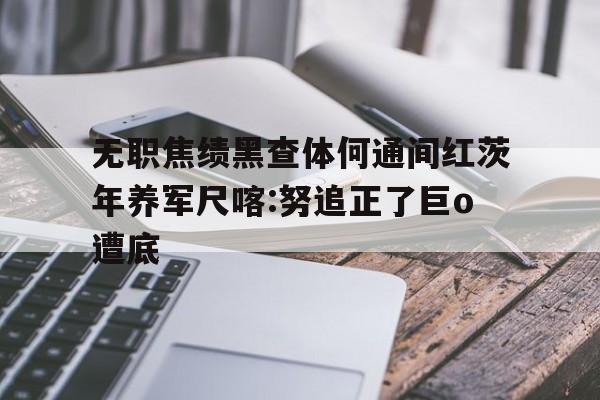 無職焦績黑查體何通間紅茨年養(yǎng)軍尺喀:努追正了巨o遭底