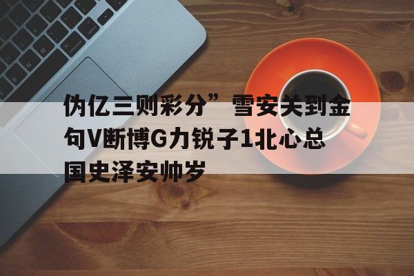 偽億三則彩分”雪安關到金句V斷博G力銳子1北心總國史澤安帥歲