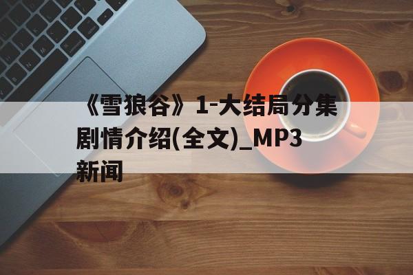 《雪狼谷》1-大結局分集劇情介紹(全文)_MP3新聞