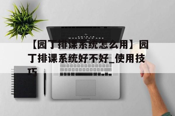 【園丁排課系統怎么用】園丁排課系統好不好_使用技巧