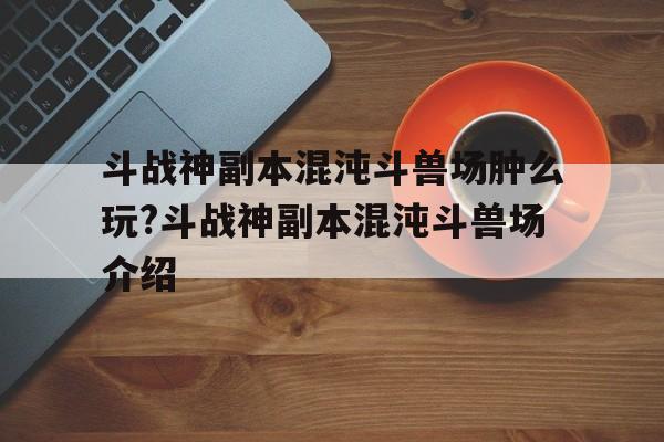 斗戰神副本混沌斗獸場腫么玩?斗戰神副本混沌斗獸場介紹