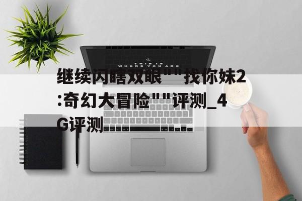 繼續閃瞎雙眼""找你妹2:奇幻大冒險""評測_4G評測