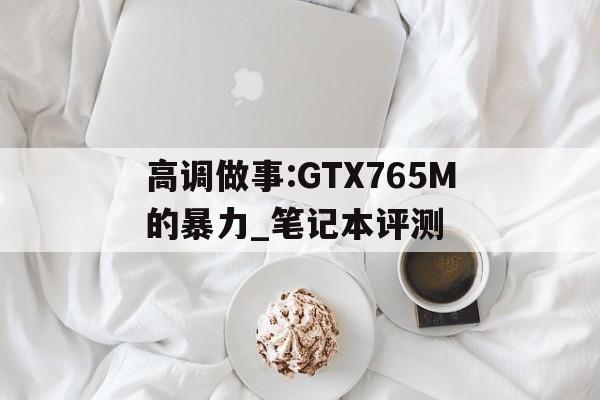 高調做事:GTX765M的暴力_筆記本評測