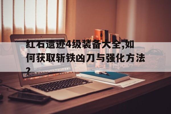 紅石遺跡4級裝備大全,如何獲取斬鐵兇刀與強化方法?